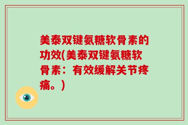 美泰双键氨糖软骨素的功效(美泰双键氨糖软骨素:有效缓解关节。) 美泰双键氨糖软骨素的功效(美泰双键氨糖软骨素:有效缓解关节。)
