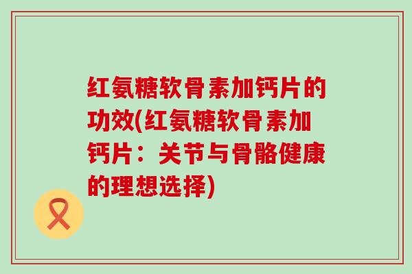 红氨糖软骨素加钙片的功效(红氨糖软骨素加钙片:关节与骨骼健康的理想选择) 红氨糖软骨素加钙片的功效(红氨糖软骨素加钙片:关节与骨骼健康的理想选择)