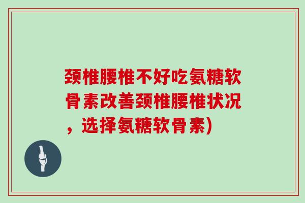 颈椎腰椎不好吃氨糖软骨素改善颈椎腰椎状况，选择氨糖软骨素)