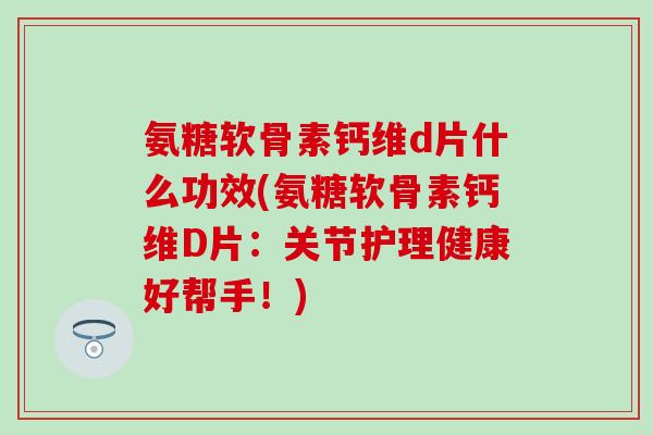 氨糖软骨素钙维d片什么功效(氨糖软骨素钙维D片:关节护理健康好帮手!) 氨糖软骨素钙维d片什么功效(氨糖软骨素钙维D片:关节护理健康好帮手!)