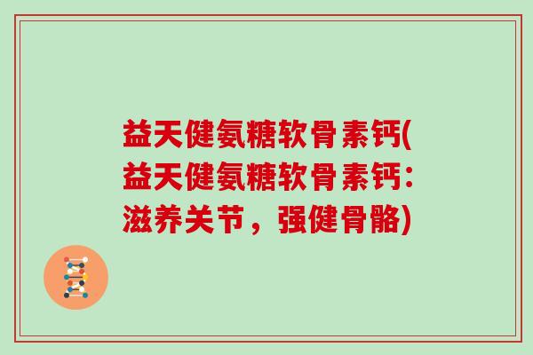 益天健氨糖软骨素钙(益天健氨糖软骨素钙:滋养关节,强健骨骼) 益天健氨糖软骨素钙(益天健氨糖软骨素钙:滋养关节,强健骨骼)