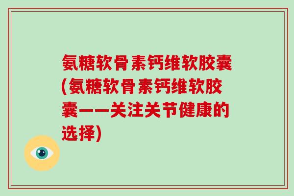 氨糖软骨素钙维软胶囊(氨糖软骨素钙维软胶囊——关注关节健康的选择) 氨糖软骨素钙维软胶囊(氨糖软骨素钙维软胶囊——关注关节健康的选择)