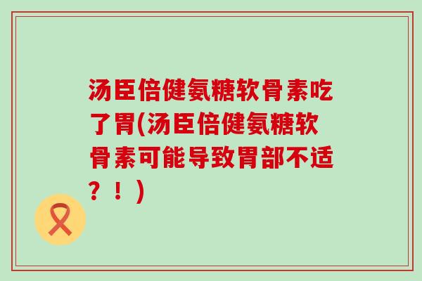 汤臣倍健氨糖软骨素吃了胃(汤臣倍健氨糖软骨素可能导致胃部不适?!) 汤臣倍健氨糖软骨素吃了胃(汤臣倍健氨糖软骨素可能导致胃部不适?!)