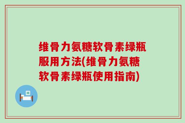 维骨力氨糖软骨素绿瓶服用方法(维骨力氨糖软骨素绿瓶使用指南) 维骨力氨糖软骨素绿瓶服用方法(维骨力氨糖软骨素绿瓶使用指南)
