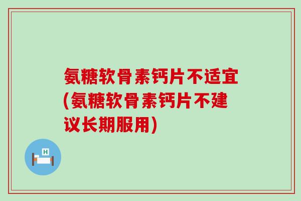 氨糖软骨素钙片不适宜(氨糖软骨素钙片不建议长期服用)