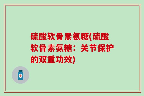 硫酸软骨素氨糖(硫酸软骨素氨糖:关节保护的双重功效) 硫酸软骨素氨糖(硫酸软骨素氨糖:关节保护的双重功效)
