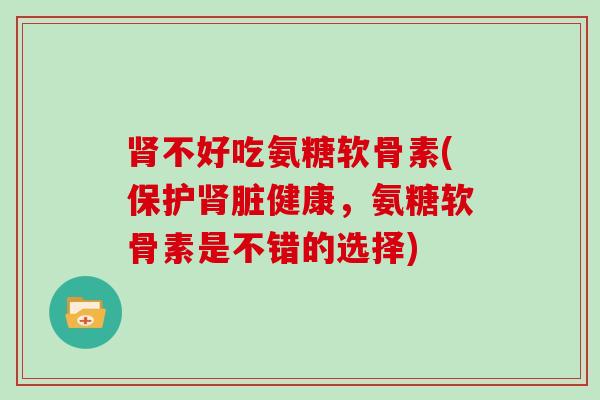不好吃氨糖软骨素(保护脏健康，氨糖软骨素是不错的选择)