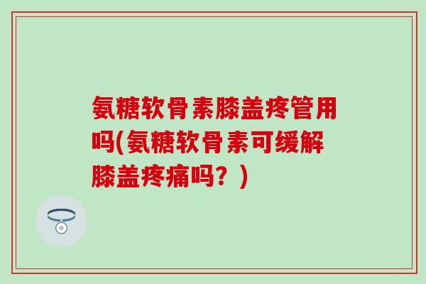 氨糖软骨素膝盖疼管用吗(氨糖软骨素可缓解膝盖吗?) 氨糖软骨素膝盖疼管用吗(氨糖软骨素可缓解膝盖吗?)