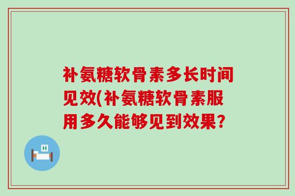 补氨糖软骨素多长时间见效(补氨糖软骨素服用多久能够见到效果? 补氨糖软骨素多长时间见效(补氨糖软骨素服用多久能够见到效果?