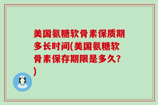 美国氨糖软骨素保质期多长时间(美国氨糖软骨素保存期限是多久？)