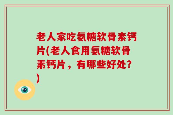 老人家吃氨糖软骨素钙片(老人食用氨糖软骨素钙片，有哪些好处？)