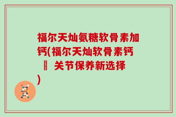 福尔天灿氨糖软骨素加钙(福尔天灿软骨素钙 – 关节保养新选择) 福尔天灿氨糖软骨素加钙(福尔天灿软骨素钙 – 关节保养新选择)