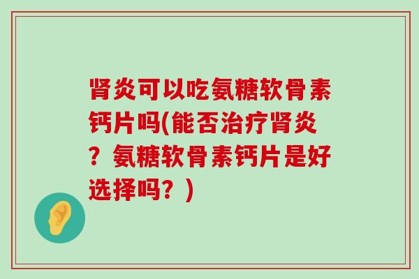 炎可以吃氨糖软骨素钙片吗(能否炎？氨糖软骨素钙片是好选择吗？)