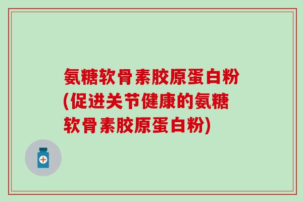 氨糖软骨素胶原蛋白粉(促进关节健康的氨糖软骨素胶原蛋白粉)