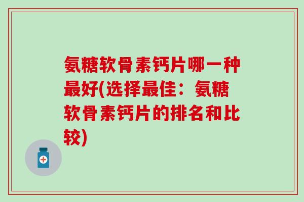 氨糖软骨素钙片哪一种好(选择佳：氨糖软骨素钙片的排名和比较)