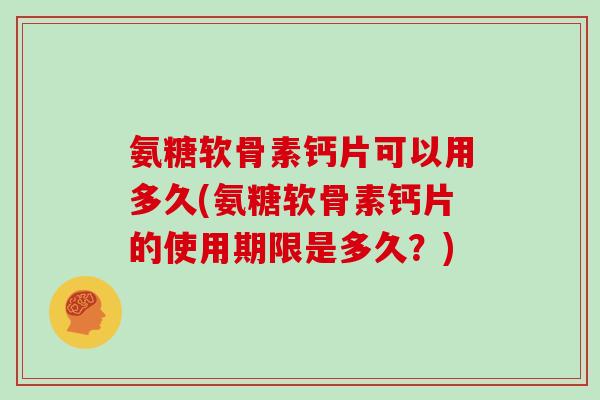 氨糖软骨素钙片可以用多久(氨糖软骨素钙片的使用期限是多久？)