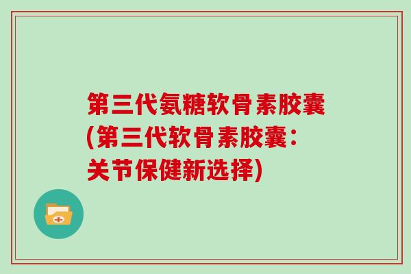 第三代氨糖软骨素胶囊(第三代软骨素胶囊：关节保健新选择)