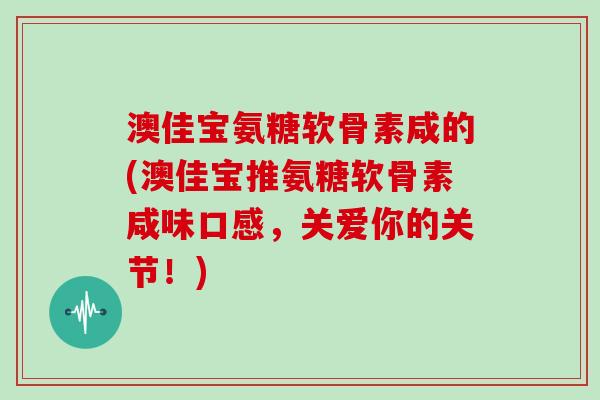 澳佳宝氨糖软骨素咸的(澳佳宝推氨糖软骨素咸味口感，关爱你的关节！)
