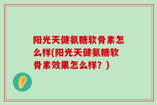 阳光天健氨糖软骨素怎么样(阳光天健氨糖软骨素效果怎么样?) 阳光天健氨糖软骨素怎么样(阳光天健氨糖软骨素效果怎么样?)