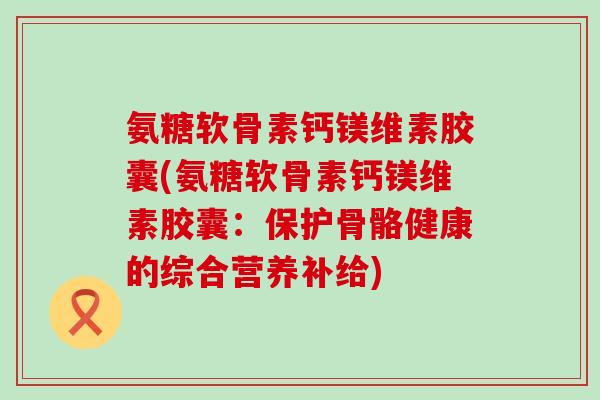 氨糖软骨素钙镁维素胶囊(氨糖软骨素钙镁维素胶囊：保护骨骼健康的综合营养补给)
