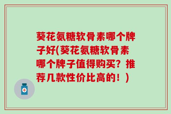 葵花氨糖软骨素哪个牌子好(葵花氨糖软骨素哪个牌子值得购买？推荐几款性价比高的！)