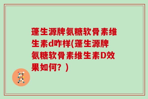 蓬生源牌氨糖软骨素维生素d咋样(蓬生源牌氨糖软骨素维生素D效果如何?) 蓬生源牌氨糖软骨素维生素d咋样(蓬生源牌氨糖软骨素维生素D效果如何?)