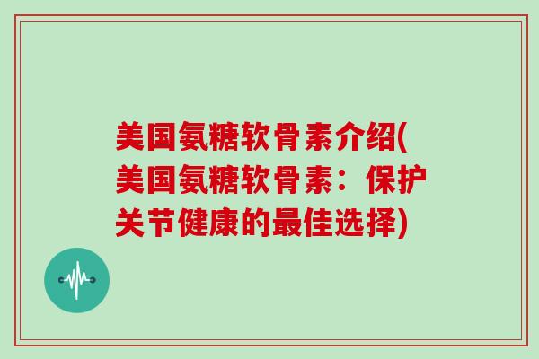美国氨糖软骨素介绍(美国氨糖软骨素：保护关节健康的佳选择)