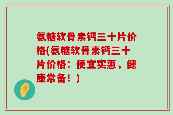 氨糖软骨素钙三十片价格(氨糖软骨素钙三十片价格：便宜实惠，健康常备！)