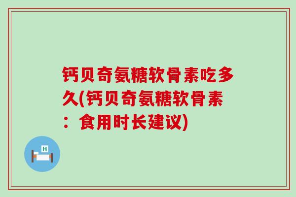 钙贝奇氨糖软骨素吃多久(钙贝奇氨糖软骨素：食用时长建议)