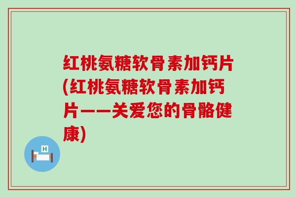 红桃氨糖软骨素加钙片(红桃氨糖软骨素加钙片——关爱您的骨骼健康) 红桃氨糖软骨素加钙片(红桃氨糖软骨素加钙片——关爱您的骨骼健康)