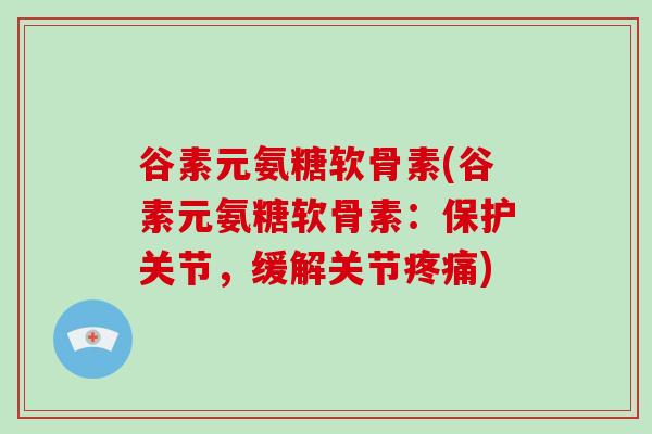 谷素元氨糖软骨素(谷素元氨糖软骨素:保护关节,缓解关节) 谷素元氨糖软骨素(谷素元氨糖软骨素:保护关节,缓解关节)