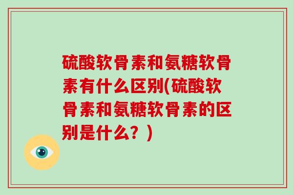 硫酸软骨素和氨糖软骨素有什么区别(硫酸软骨素和氨糖软骨素的区别是什么？)
