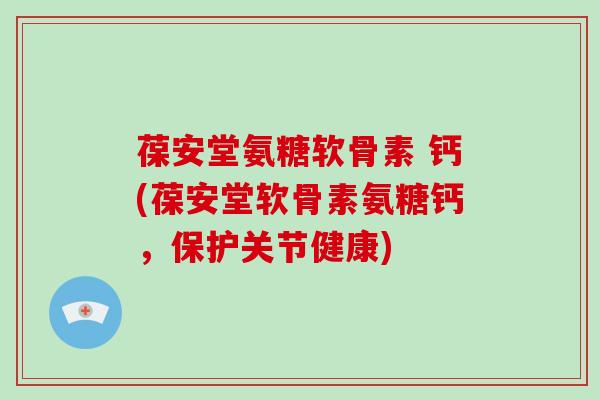 葆安堂氨糖软骨素 钙(葆安堂软骨素氨糖钙,保护关节健康) 葆安堂氨糖软骨素 钙(葆安堂软骨素氨糖钙,保护关节健康)