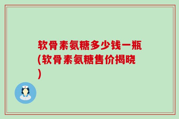 软骨素氨糖多少钱一瓶(软骨素氨糖售价揭晓)