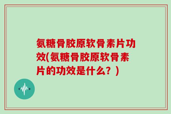 氨糖骨胶原软骨素片功效(氨糖骨胶原软骨素片的功效是什么？)