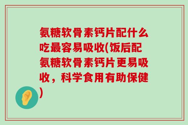 氨糖软骨素钙片配什么吃容易吸收(饭后配氨糖软骨素钙片更易吸收，科学食用有助保健)