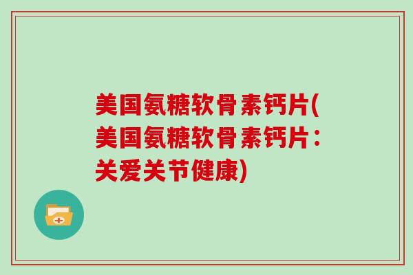 美国氨糖软骨素钙片(美国氨糖软骨素钙片:关爱关节健康) 美国氨糖软骨素钙片(美国氨糖软骨素钙片:关爱关节健康)