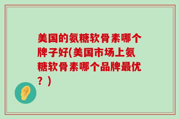 美国的氨糖软骨素哪个牌子好(美国市场上氨糖软骨素哪个品牌优？)