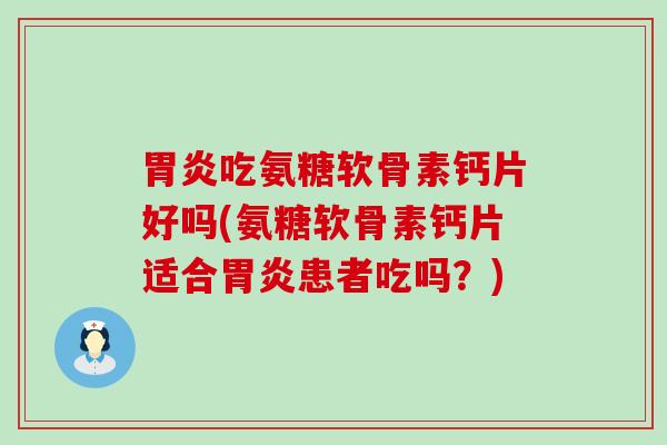 吃氨糖软骨素钙片好吗(氨糖软骨素钙片适合患者吃吗?) 吃氨糖软骨素钙片好吗(氨糖软骨素钙片适合患者吃吗?)