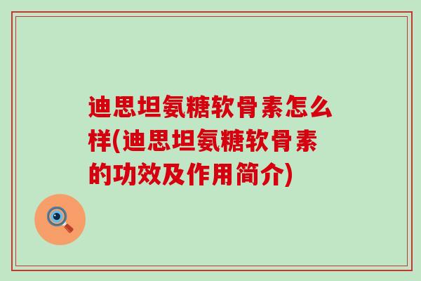 迪思坦氨糖软骨素怎么样(迪思坦氨糖软骨素的功效及作用简介) 迪思坦氨糖软骨素怎么样(迪思坦氨糖软骨素的功效及作用简介)