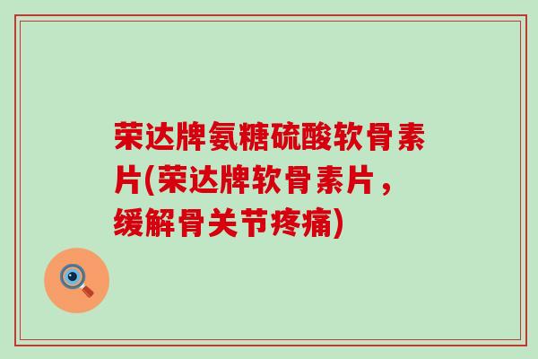 荣达牌氨糖硫酸软骨素片(荣达牌软骨素片，缓解骨关节)