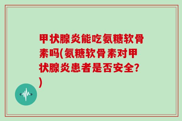 炎能吃氨糖软骨素吗(氨糖软骨素对炎患者是否安全?) 炎能吃氨糖软骨素吗(氨糖软骨素对炎患者是否安全?)