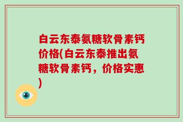 白云东泰氨糖软骨素钙价格(白云东泰推出氨糖软骨素钙,价格实惠) 白云东泰氨糖软骨素钙价格(白云东泰推出氨糖软骨素钙,价格实惠)