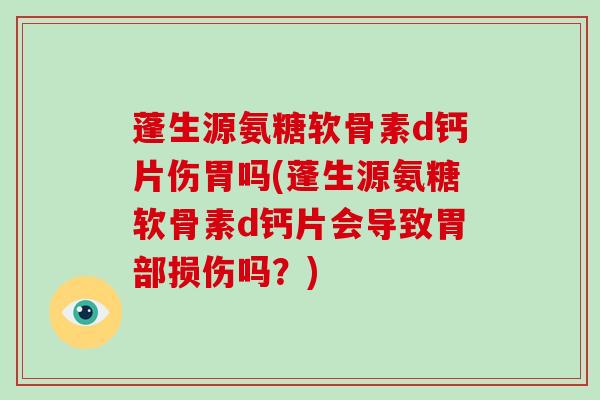 蓬生源氨糖软骨素d钙片伤胃吗(蓬生源氨糖软骨素d钙片会导致胃部损伤吗?) 蓬生源氨糖软骨素d钙片伤胃吗(蓬生源氨糖软骨素d钙片会导致胃部损伤吗?)