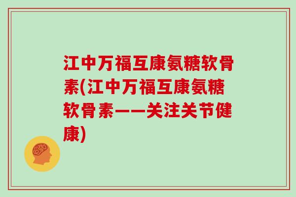 江中万福互康氨糖软骨素(江中万福互康氨糖软骨素——关注关节健康) 江中万福互康氨糖软骨素(江中万福互康氨糖软骨素——关注关节健康)