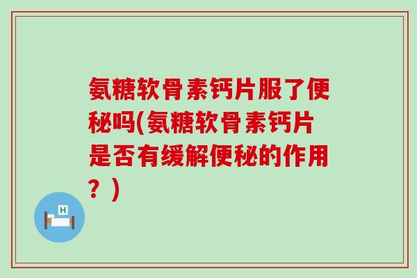 氨糖软骨素钙片服了吗(氨糖软骨素钙片是否有缓解的作用？)