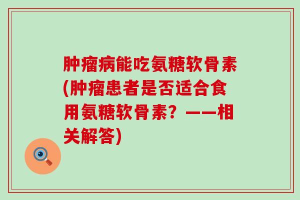 能吃氨糖软骨素(患者是否适合食用氨糖软骨素?——相关解答) 能吃氨糖软骨素(患者是否适合食用氨糖软骨素?——相关解答)