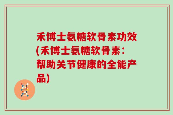 禾博士氨糖软骨素功效(禾博士氨糖软骨素:帮助关节健康的全能产品) 禾博士氨糖软骨素功效(禾博士氨糖软骨素:帮助关节健康的全能产品)