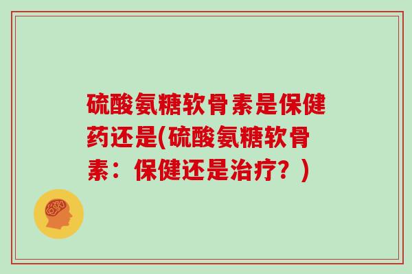硫酸氨糖软骨素是保健药还是(硫酸氨糖软骨素:保健还是?) 硫酸氨糖软骨素是保健药还是(硫酸氨糖软骨素:保健还是?)
