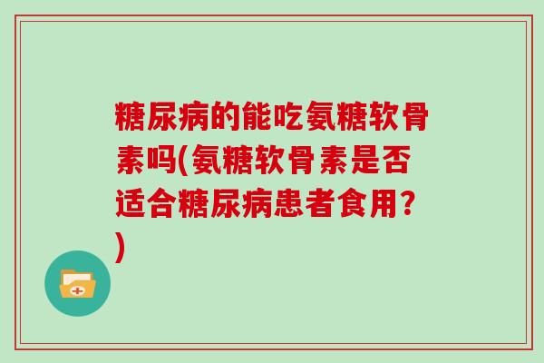 的能吃氨糖软骨素吗(氨糖软骨素是否适合患者食用?) 的能吃氨糖软骨素吗(氨糖软骨素是否适合患者食用?)